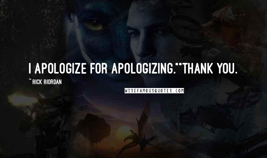 Rick Riordan Quotes: I apologize for apologizing.""Thank you.