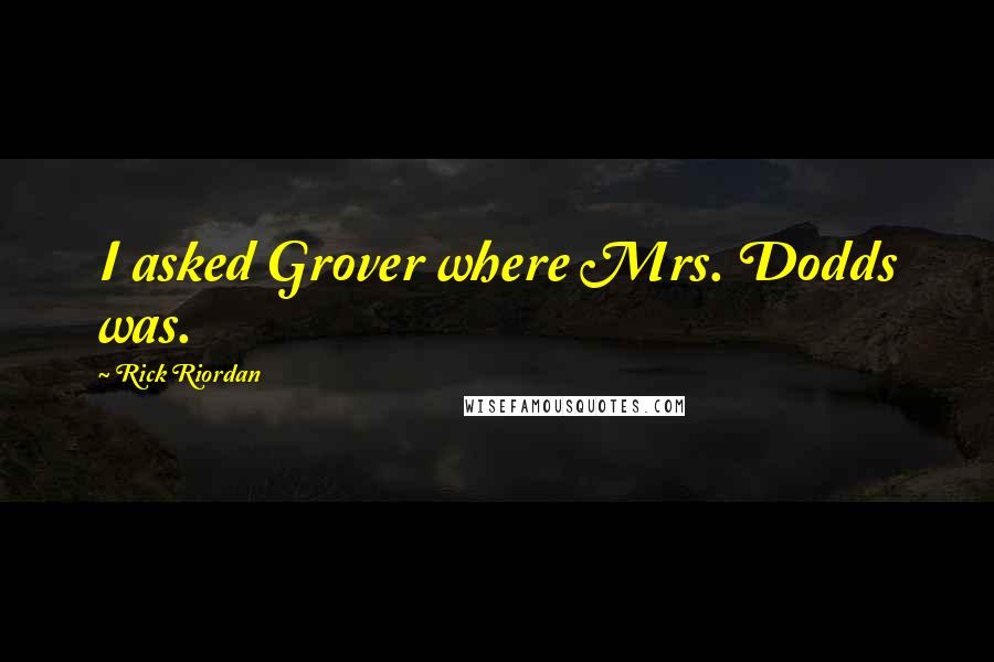 Rick Riordan Quotes: I asked Grover where Mrs. Dodds was.