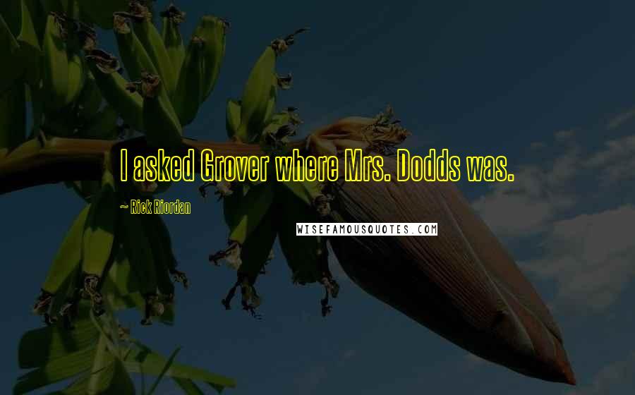 Rick Riordan Quotes: I asked Grover where Mrs. Dodds was.