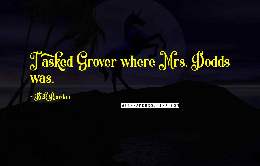 Rick Riordan Quotes: I asked Grover where Mrs. Dodds was.