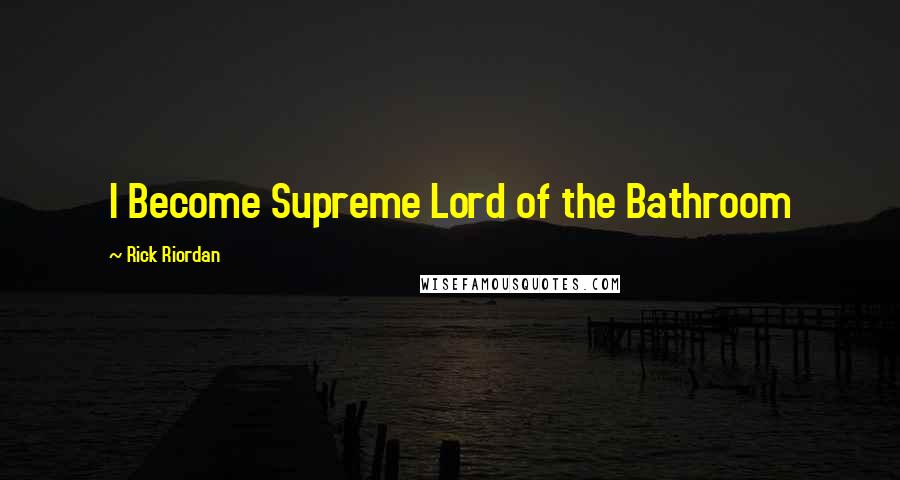 Rick Riordan Quotes: I Become Supreme Lord of the Bathroom