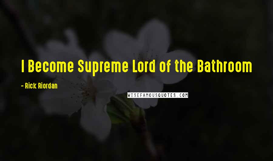 Rick Riordan Quotes: I Become Supreme Lord of the Bathroom