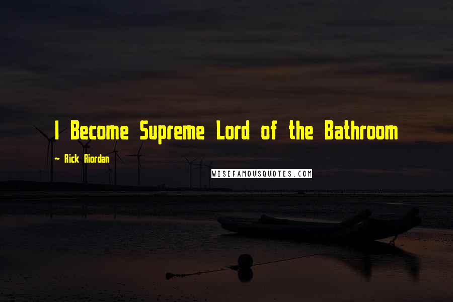 Rick Riordan Quotes: I Become Supreme Lord of the Bathroom