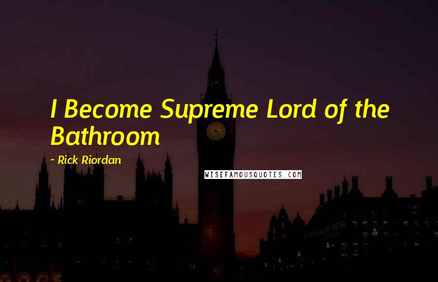 Rick Riordan Quotes: I Become Supreme Lord of the Bathroom