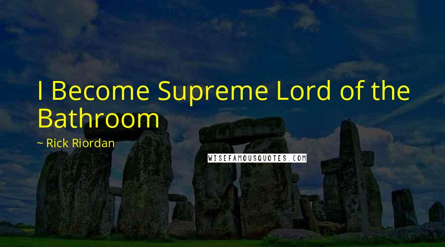 Rick Riordan Quotes: I Become Supreme Lord of the Bathroom