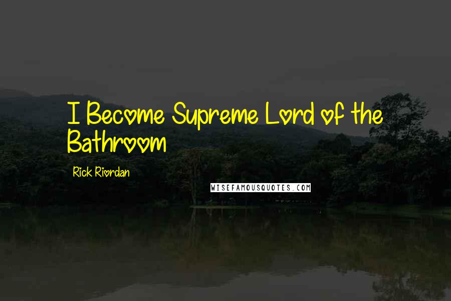 Rick Riordan Quotes: I Become Supreme Lord of the Bathroom