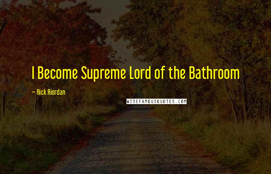 Rick Riordan Quotes: I Become Supreme Lord of the Bathroom