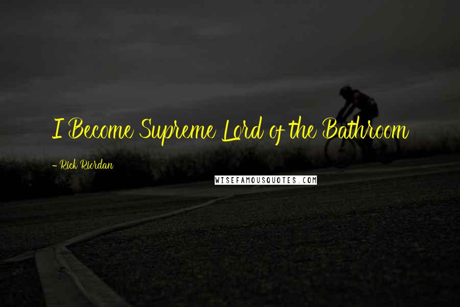 Rick Riordan Quotes: I Become Supreme Lord of the Bathroom