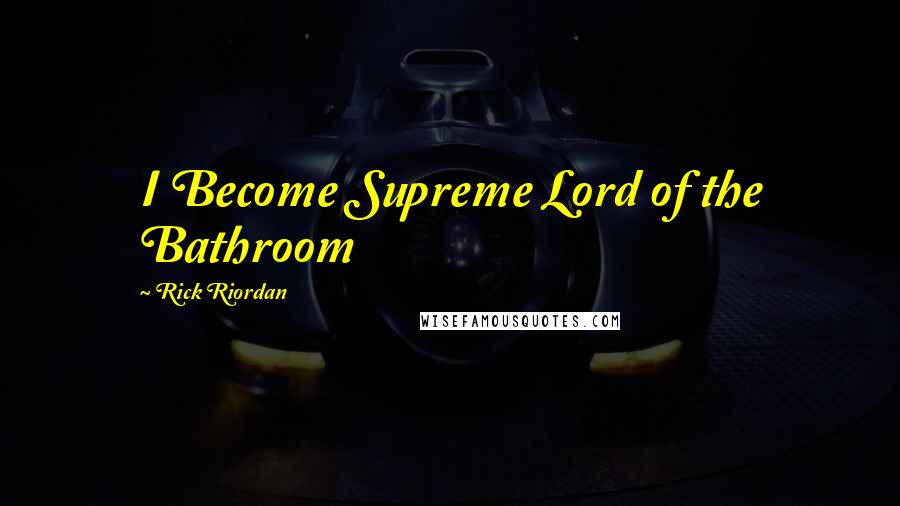 Rick Riordan Quotes: I Become Supreme Lord of the Bathroom