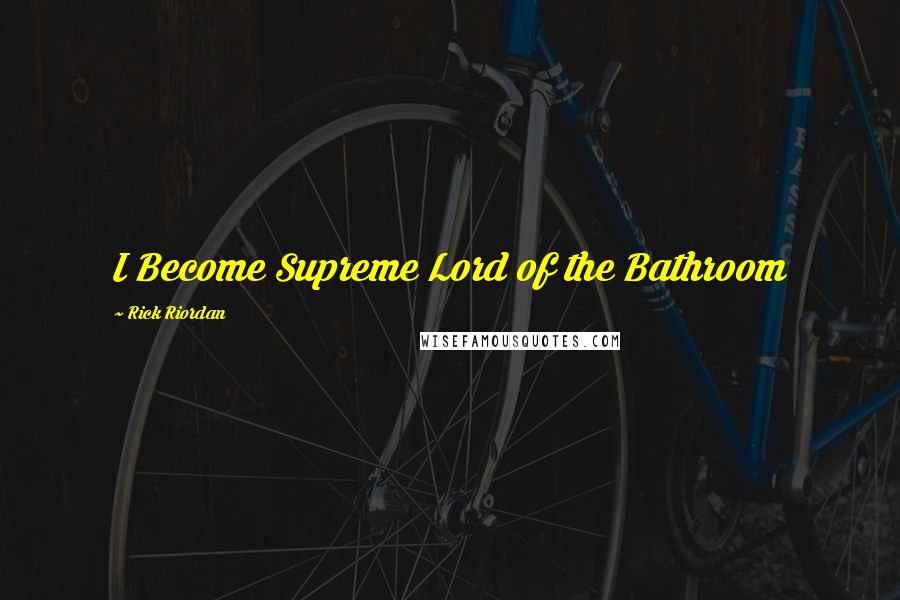 Rick Riordan Quotes: I Become Supreme Lord of the Bathroom