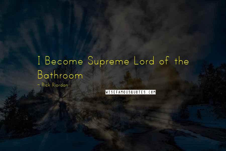 Rick Riordan Quotes: I Become Supreme Lord of the Bathroom