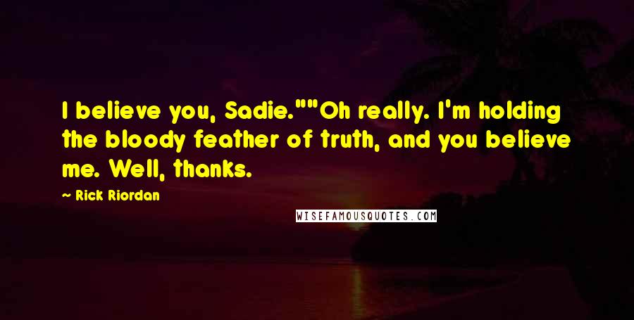 Rick Riordan Quotes: I believe you, Sadie.""Oh really. I'm holding the bloody feather of truth, and you believe me. Well, thanks.