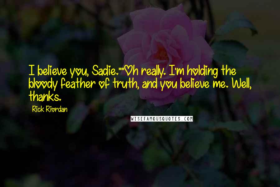 Rick Riordan Quotes: I believe you, Sadie.""Oh really. I'm holding the bloody feather of truth, and you believe me. Well, thanks.