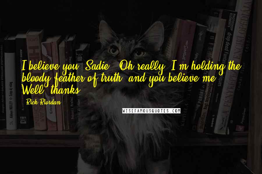 Rick Riordan Quotes: I believe you, Sadie.""Oh really. I'm holding the bloody feather of truth, and you believe me. Well, thanks.