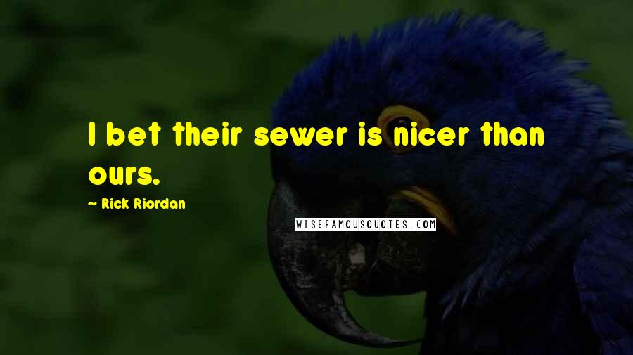 Rick Riordan Quotes: I bet their sewer is nicer than ours.