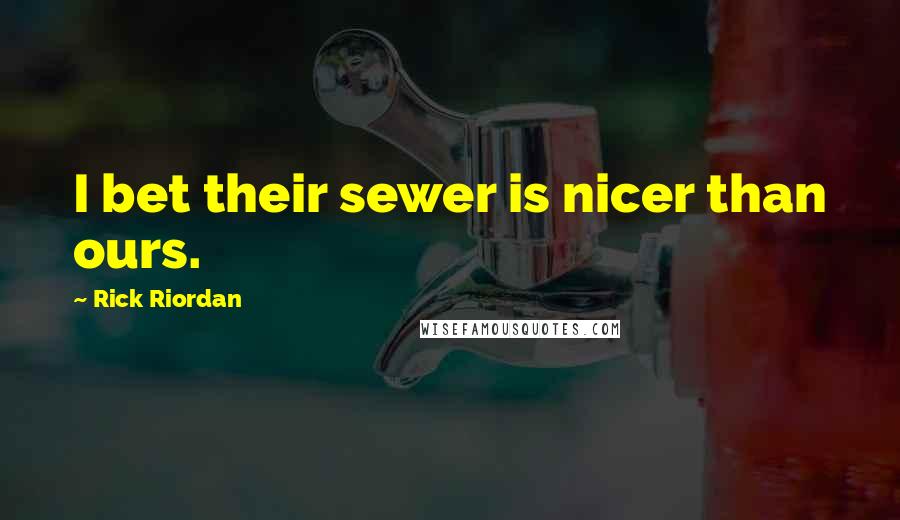 Rick Riordan Quotes: I bet their sewer is nicer than ours.