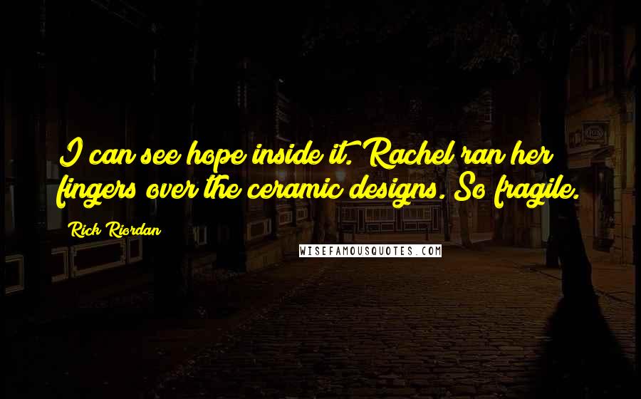 Rick Riordan Quotes: I can see hope inside it."Rachel ran her fingers over the ceramic designs."So fragile.