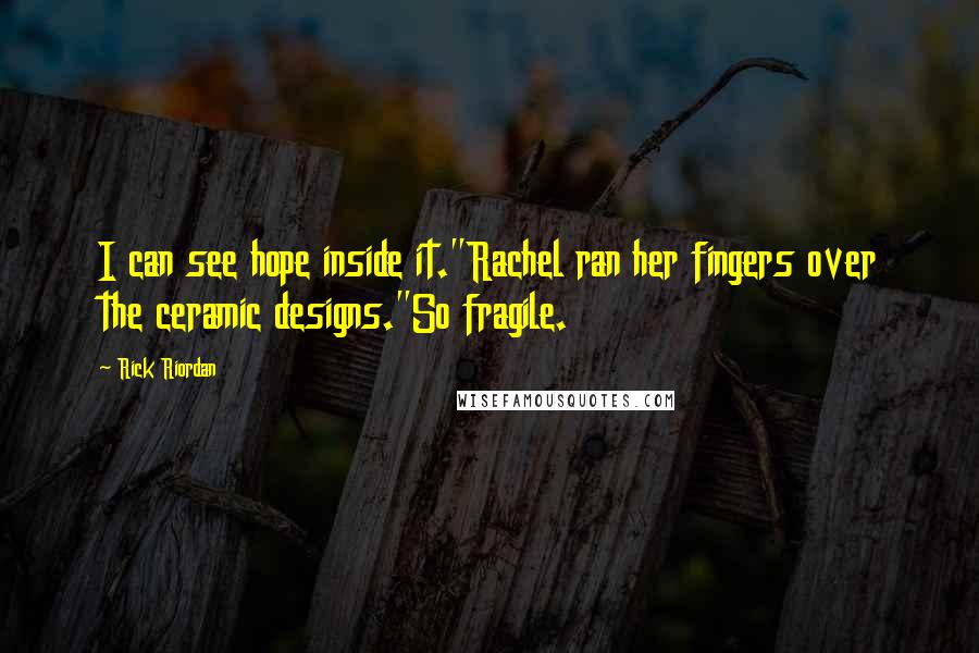 Rick Riordan Quotes: I can see hope inside it."Rachel ran her fingers over the ceramic designs."So fragile.