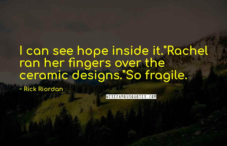 Rick Riordan Quotes: I can see hope inside it."Rachel ran her fingers over the ceramic designs."So fragile.
