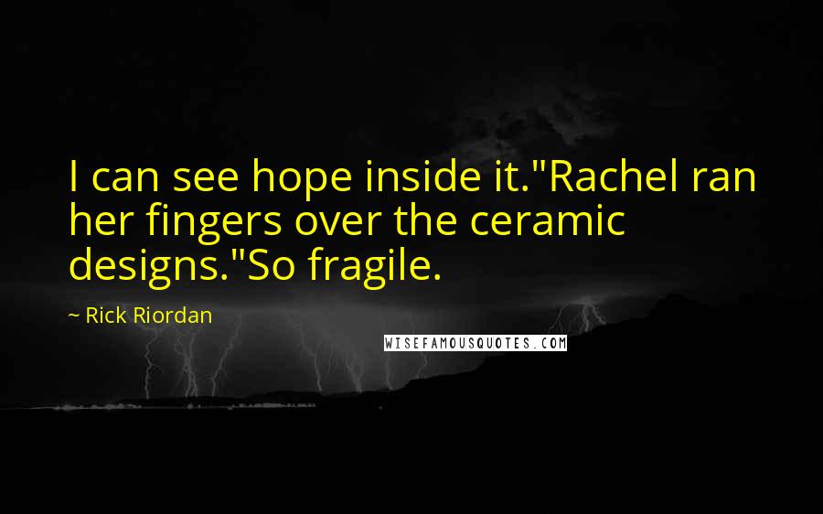 Rick Riordan Quotes: I can see hope inside it."Rachel ran her fingers over the ceramic designs."So fragile.