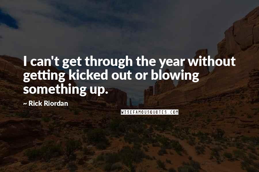 Rick Riordan Quotes: I can't get through the year without getting kicked out or blowing something up.