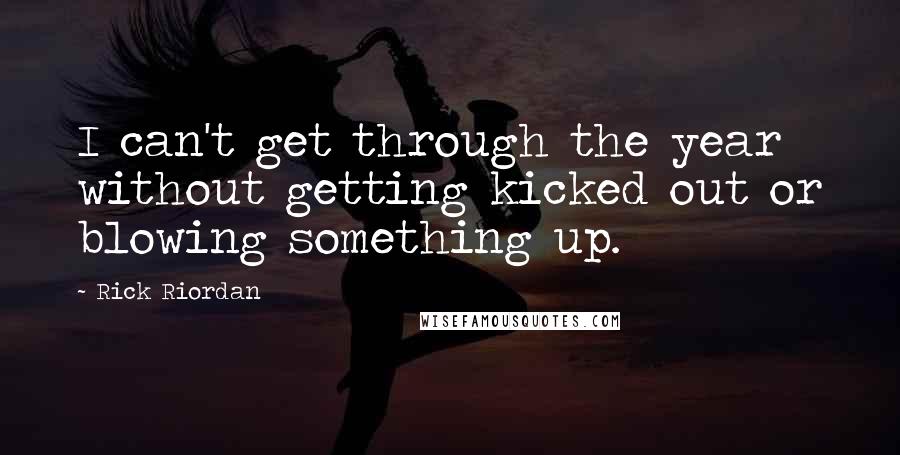 Rick Riordan Quotes: I can't get through the year without getting kicked out or blowing something up.
