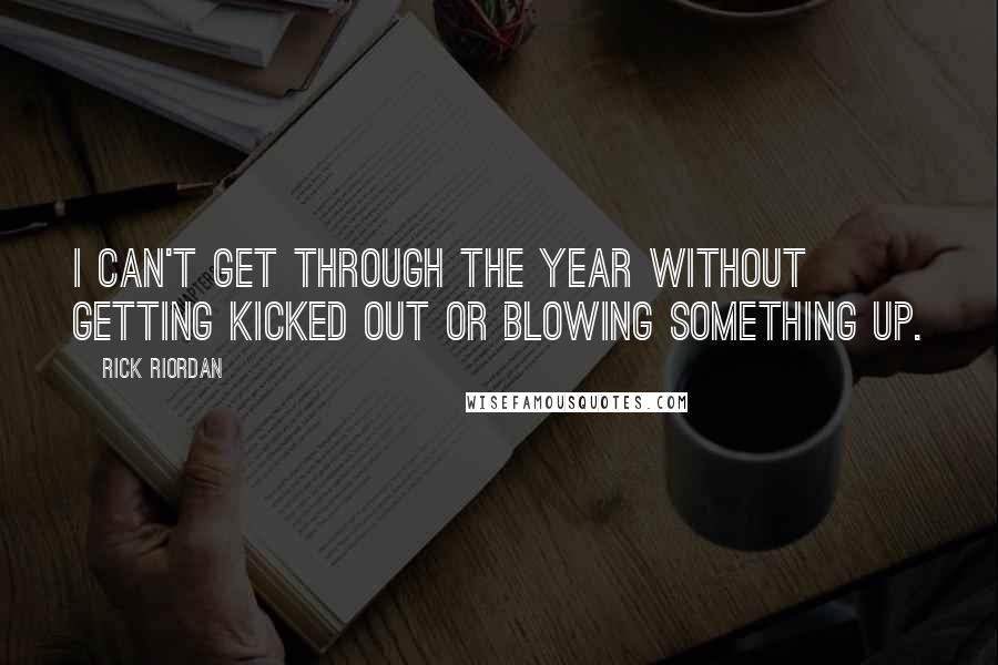 Rick Riordan Quotes: I can't get through the year without getting kicked out or blowing something up.