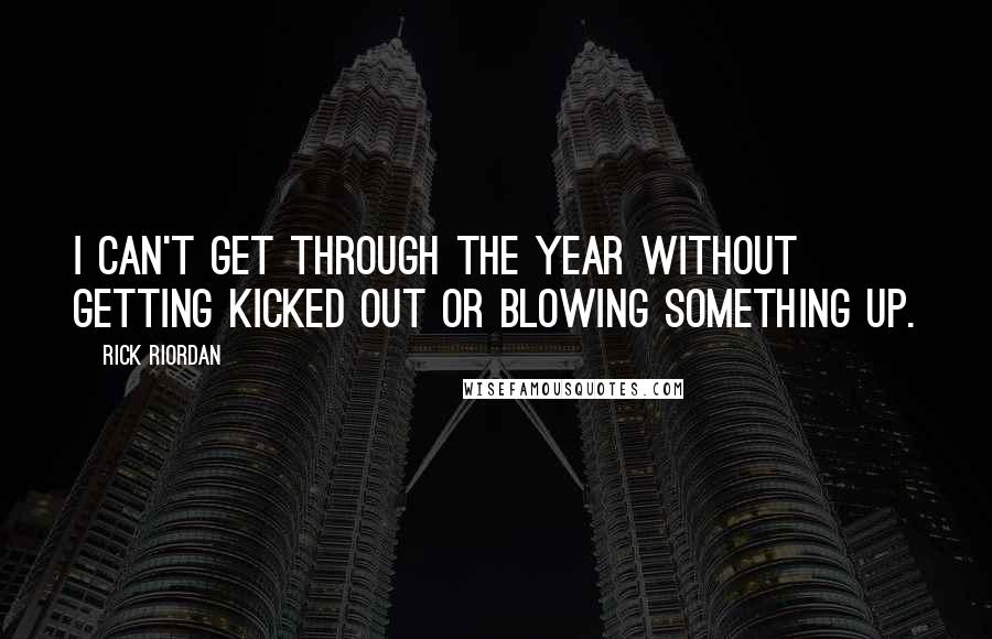 Rick Riordan Quotes: I can't get through the year without getting kicked out or blowing something up.