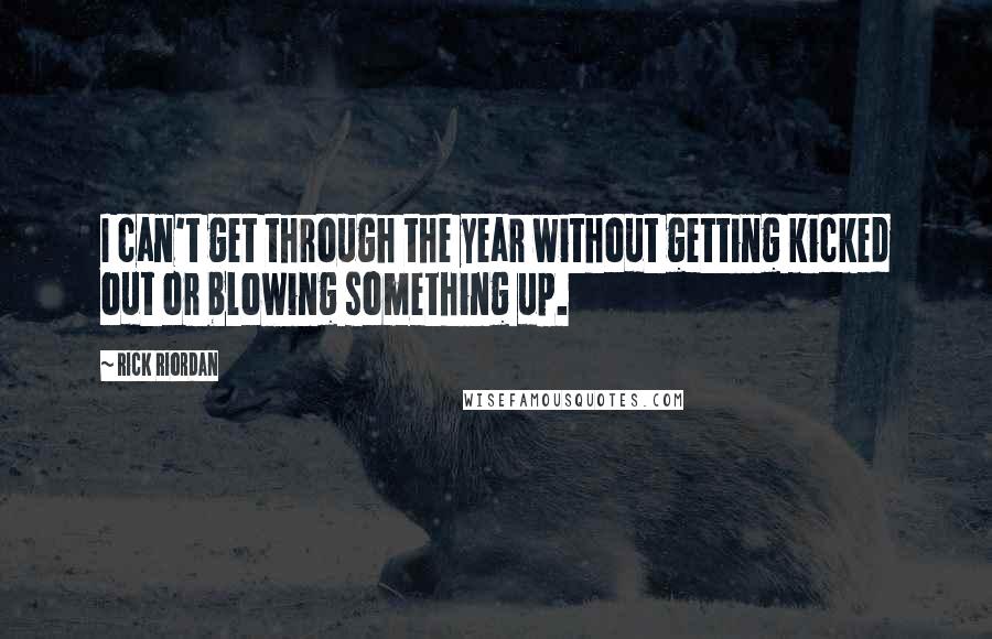 Rick Riordan Quotes: I can't get through the year without getting kicked out or blowing something up.