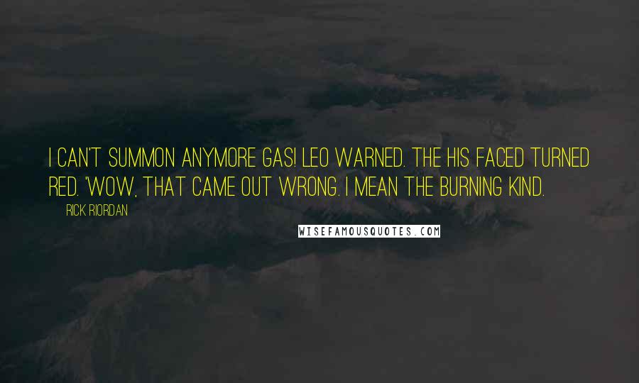 Rick Riordan Quotes: I can't summon anymore gas! Leo warned. The His faced turned red. 'Wow, that came out wrong. I mean the burning kind.