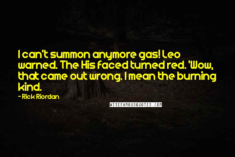 Rick Riordan Quotes: I can't summon anymore gas! Leo warned. The His faced turned red. 'Wow, that came out wrong. I mean the burning kind.