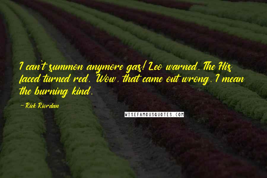 Rick Riordan Quotes: I can't summon anymore gas! Leo warned. The His faced turned red. 'Wow, that came out wrong. I mean the burning kind.
