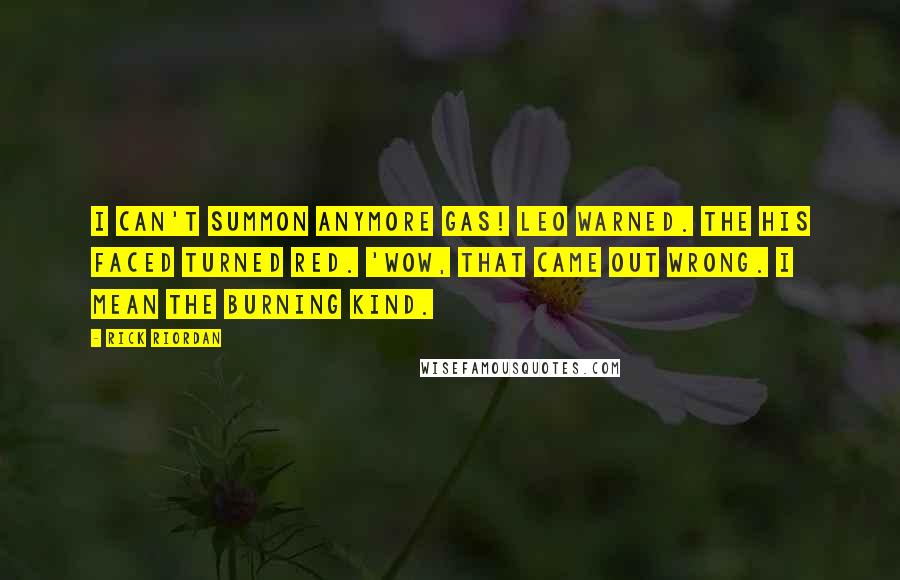 Rick Riordan Quotes: I can't summon anymore gas! Leo warned. The His faced turned red. 'Wow, that came out wrong. I mean the burning kind.