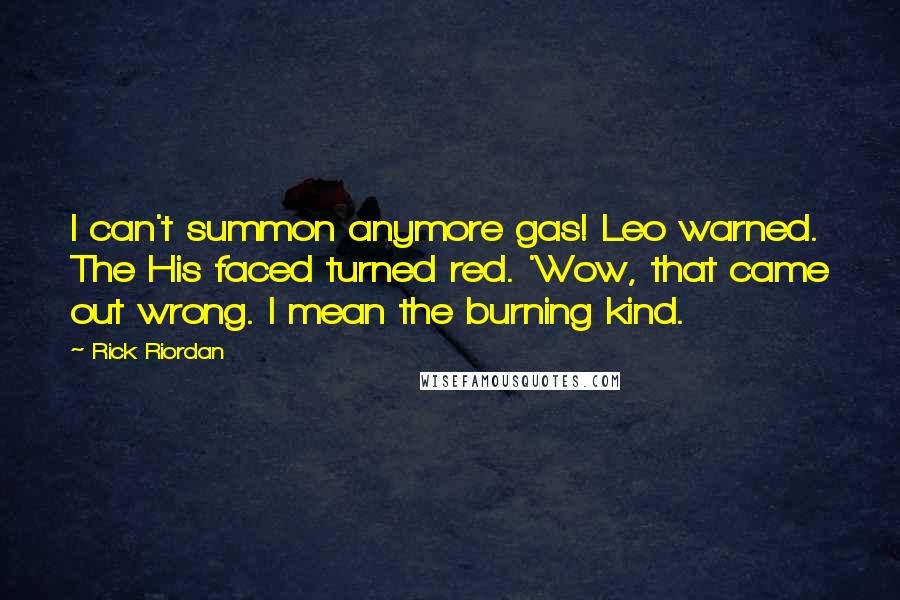 Rick Riordan Quotes: I can't summon anymore gas! Leo warned. The His faced turned red. 'Wow, that came out wrong. I mean the burning kind.