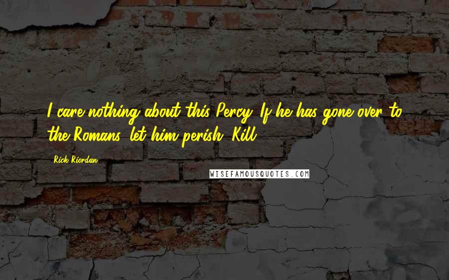 Rick Riordan Quotes: I care nothing about this Percy. If he has gone over to the Romans, let him perish. Kill