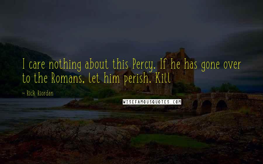 Rick Riordan Quotes: I care nothing about this Percy. If he has gone over to the Romans, let him perish. Kill