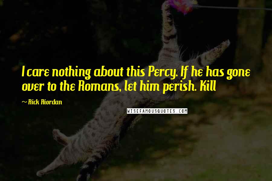 Rick Riordan Quotes: I care nothing about this Percy. If he has gone over to the Romans, let him perish. Kill