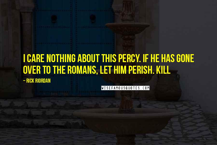 Rick Riordan Quotes: I care nothing about this Percy. If he has gone over to the Romans, let him perish. Kill