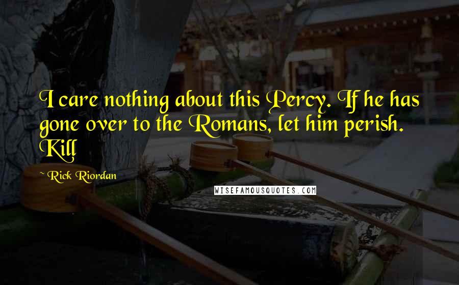Rick Riordan Quotes: I care nothing about this Percy. If he has gone over to the Romans, let him perish. Kill