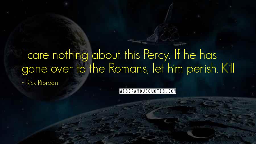 Rick Riordan Quotes: I care nothing about this Percy. If he has gone over to the Romans, let him perish. Kill