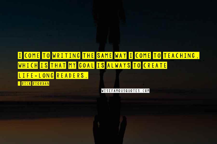 Rick Riordan Quotes: I come to writing the same way I come to teaching, which is that my goal is always to create life-long readers.
