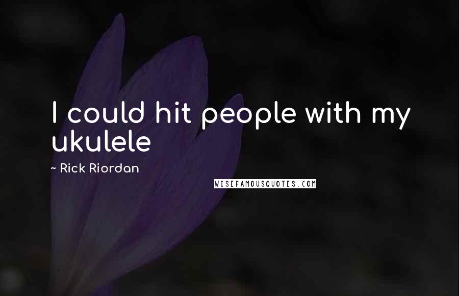 Rick Riordan Quotes: I could hit people with my ukulele