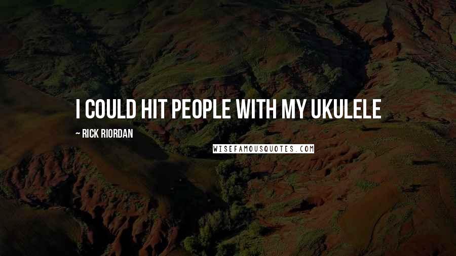 Rick Riordan Quotes: I could hit people with my ukulele