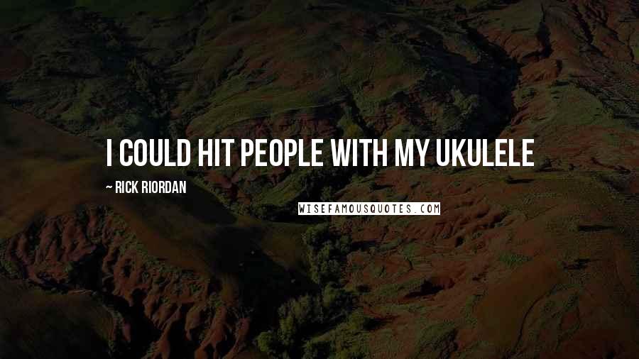 Rick Riordan Quotes: I could hit people with my ukulele