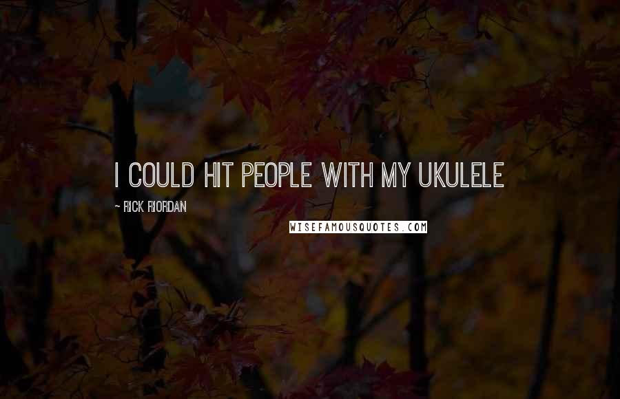 Rick Riordan Quotes: I could hit people with my ukulele