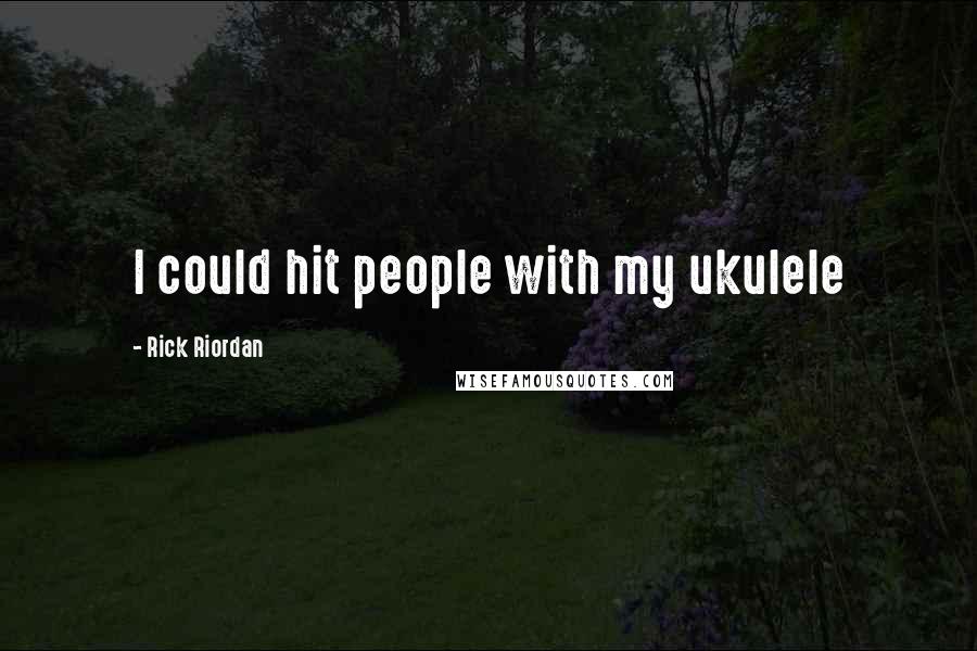 Rick Riordan Quotes: I could hit people with my ukulele