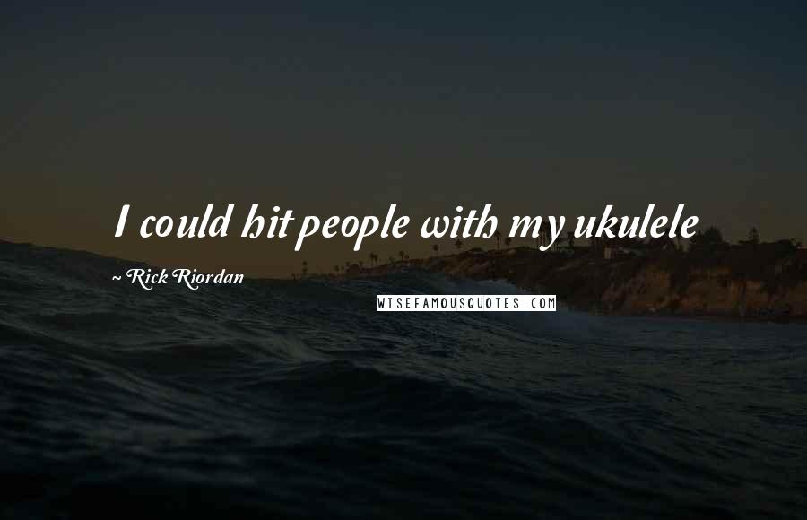 Rick Riordan Quotes: I could hit people with my ukulele