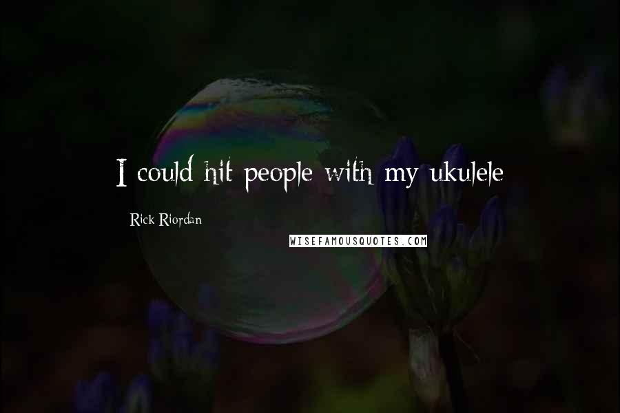 Rick Riordan Quotes: I could hit people with my ukulele