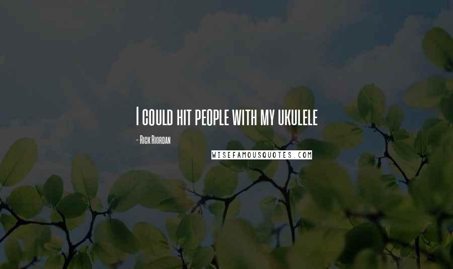 Rick Riordan Quotes: I could hit people with my ukulele