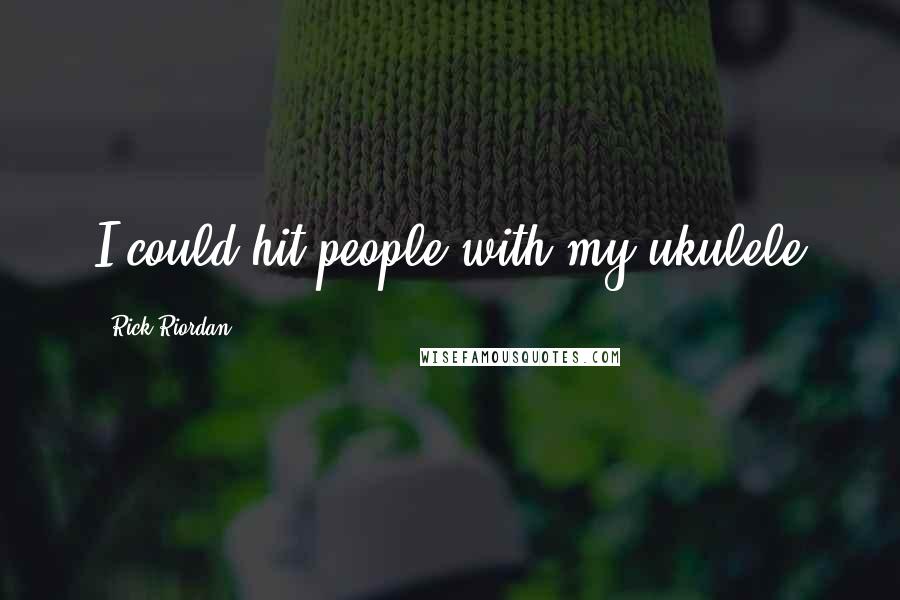 Rick Riordan Quotes: I could hit people with my ukulele